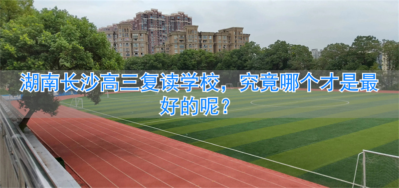 长沙高三复读班__湖南长沙高考复读学校排名