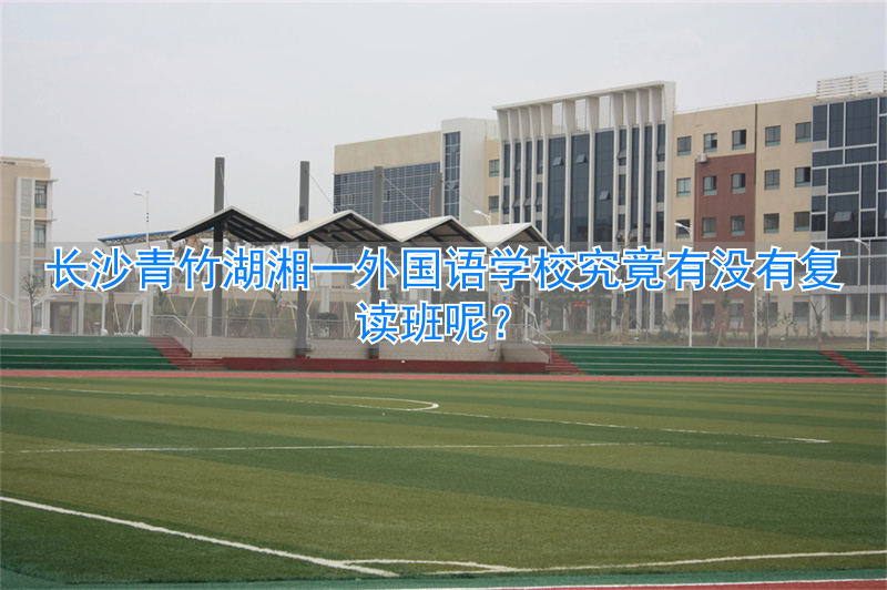 长沙青竹湖外国语学校学费__长沙青竹湖复读学校