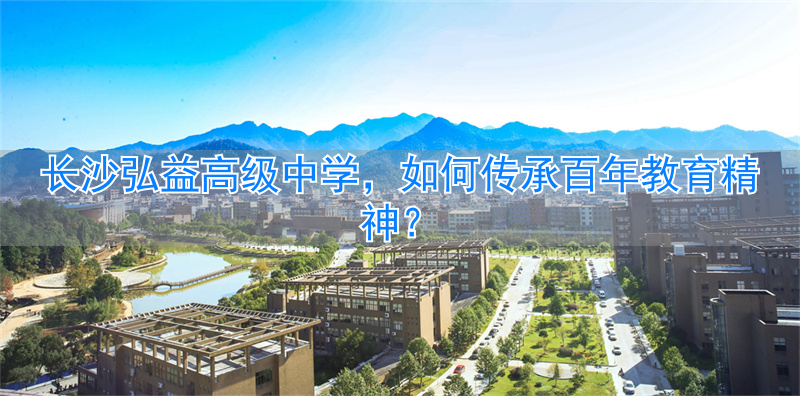 _长沙弘益高级中学:传承百年教育精神_长沙弘益高级中学:传承百年教育精神