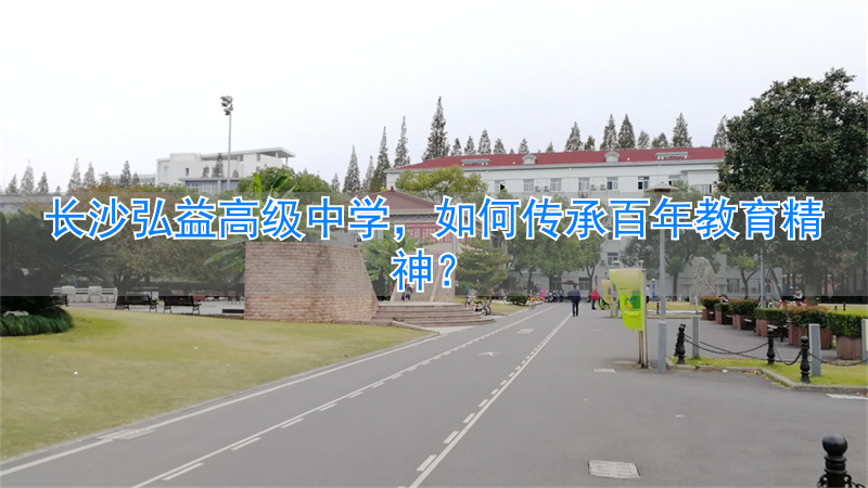 _长沙弘益高级中学:传承百年教育精神_长沙弘益高级中学:传承百年教育精神