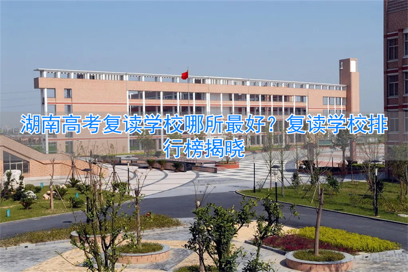 _湖南高考复读学校哪里好_复读学校推荐湖南