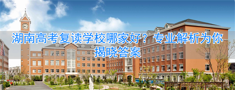 湖南高考复读哪里比较好__湖南高考复读学校哪所好