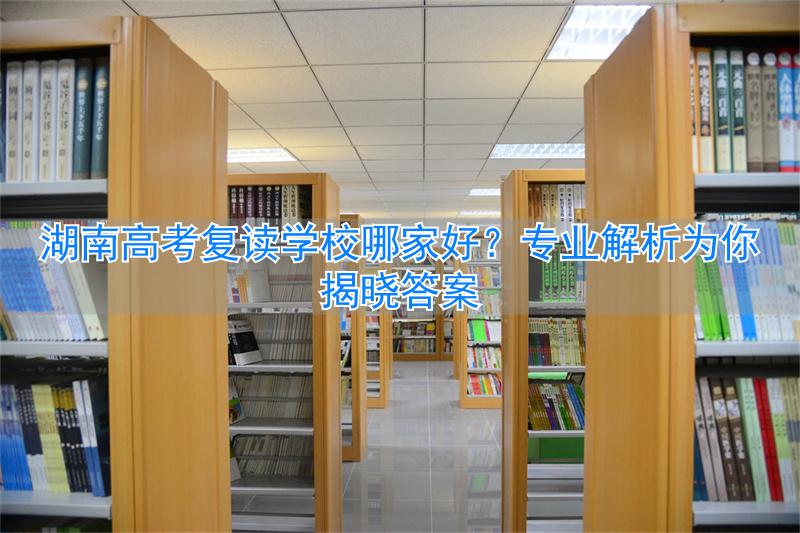 湖南高考复读哪里比较好_湖南高考复读学校哪所好_