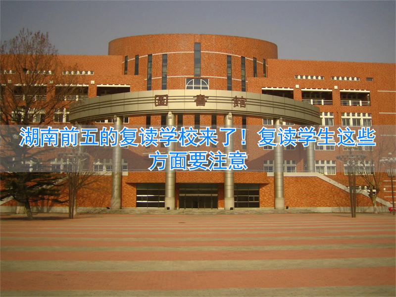 湖南复读学校一般什么时候开学__湖南省复读生要注意什么