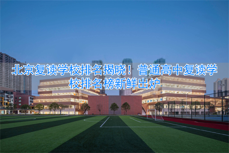 北京市高考复读学校哪个比较好__北京高中复读学校价格