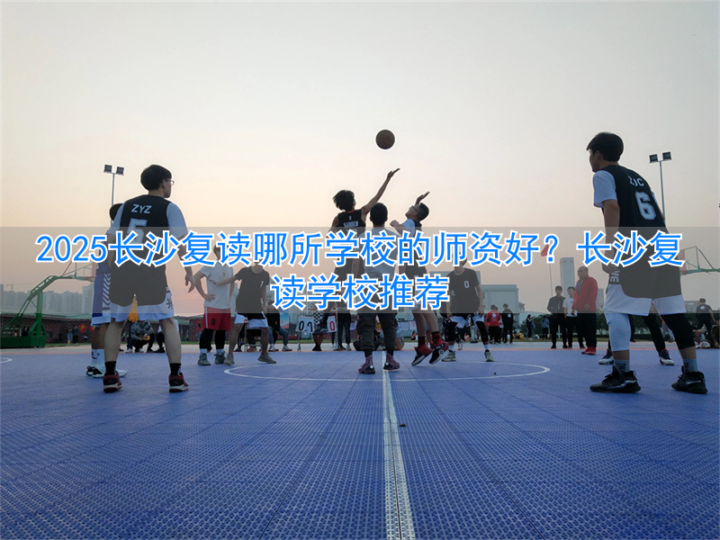 长沙市复读学校排名_2021年长沙复读学校推荐_