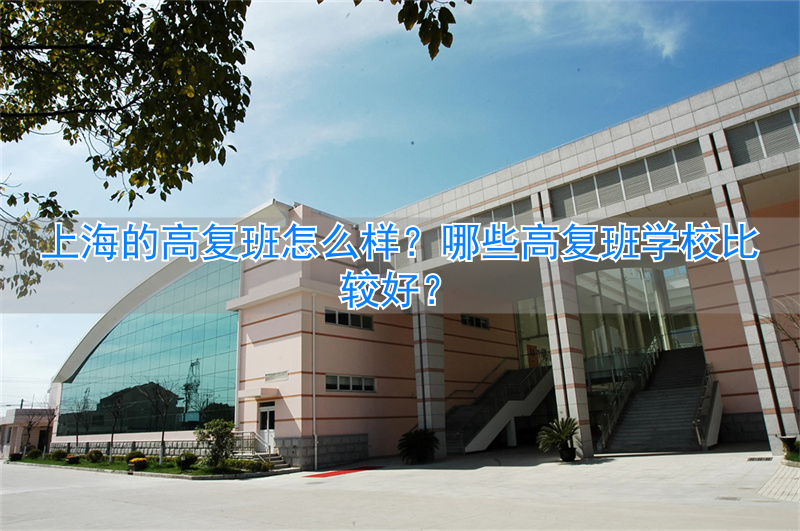 上海口碑最好的高复班__2020年上海高复班推荐