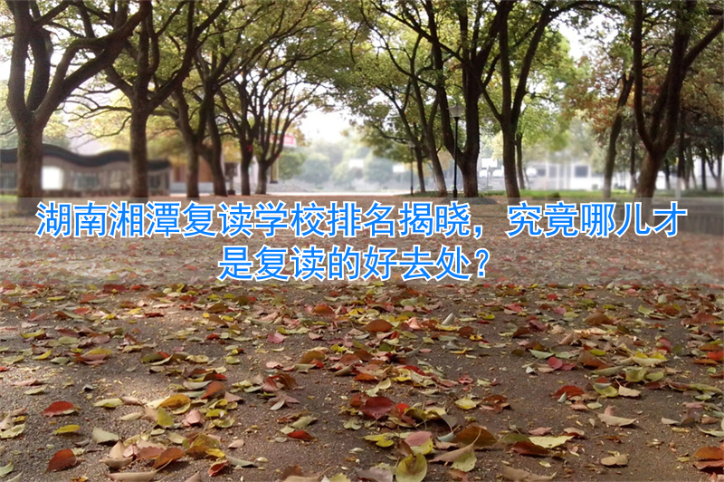 _在湘潭哪个复读的学校最好_湖南湘潭复读学校排名及费用