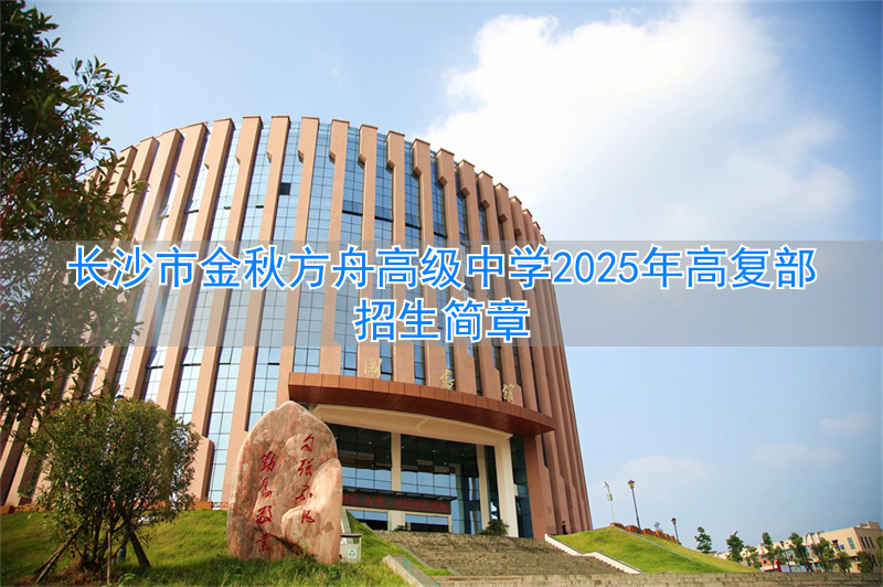 _长沙市金秋方舟高级中学2024年高复部招生简章_长沙市金秋方舟高级中学2024年高复部招生简章