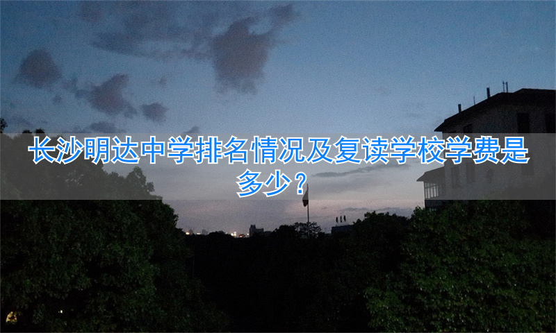 _长沙明达学校复读班怎么样_长沙明达复读学校2021收费