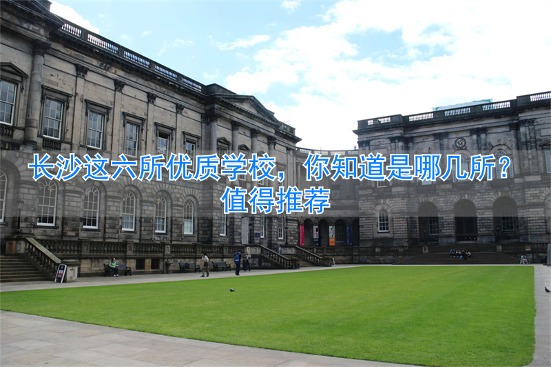 长沙优质值得推荐学校吗_长沙出名的学校_