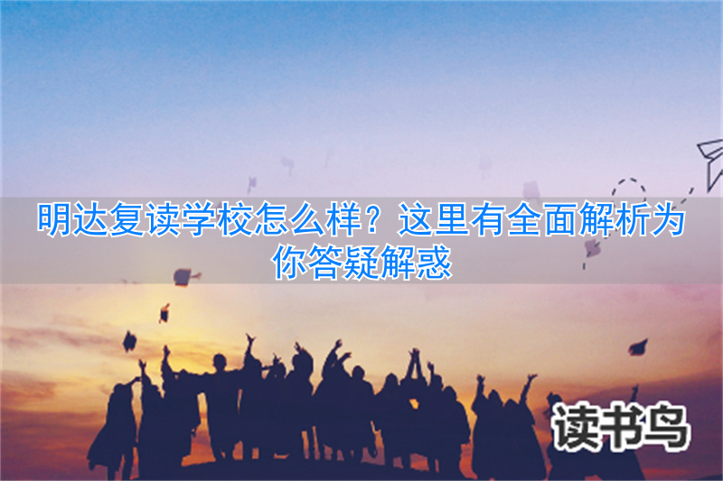 明达复读学校怎么样？全面解析让你心中有数__明达复读学校怎么样？全面解析让你心中有数