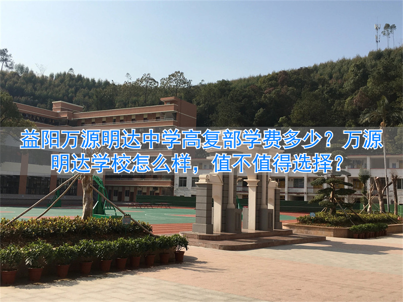 益阳万源明达初中收费标准_益阳万源明达学校复读班_