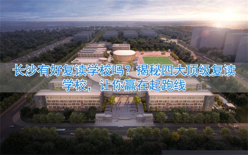 复读长沙好的复读学校__长沙复读学校招生简章