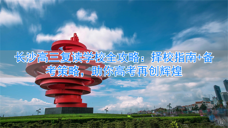 湖南长沙高三复读学校_长沙的高考复读学校_