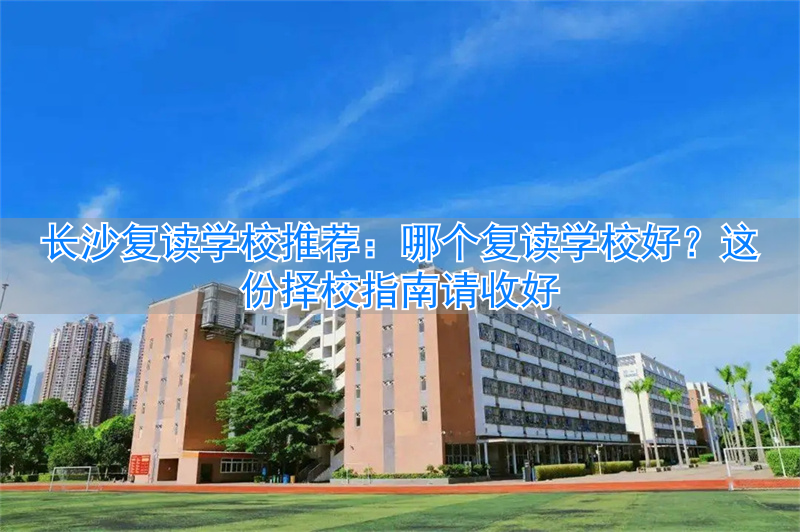 长沙复读的名校__2021年长沙复读学校推荐