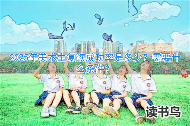 2024年美术生复读成功率是多少?需要什么条件?__2024年美术生复读成功率是多少?需要什么条件?