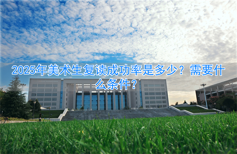 _2024年美术生复读成功率是多少?需要什么条件?_2024年美术生复读成功率是多少?需要什么条件?