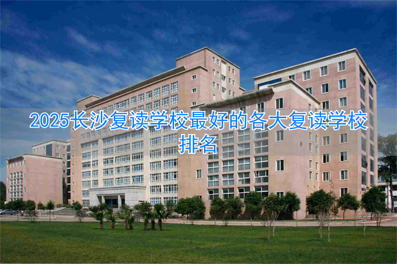_2021长沙复读学校_长沙复读学校排名前三的