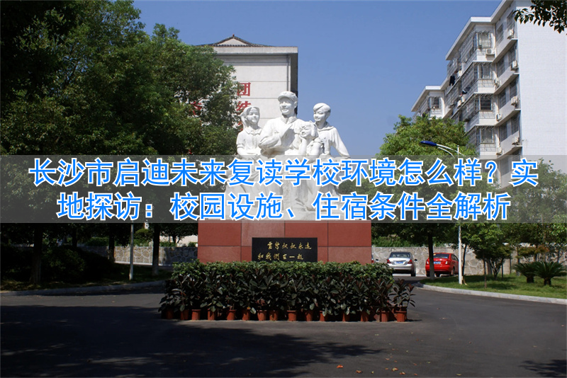 长沙启迪未来复读学校_长沙启迪培训学校怎么样_