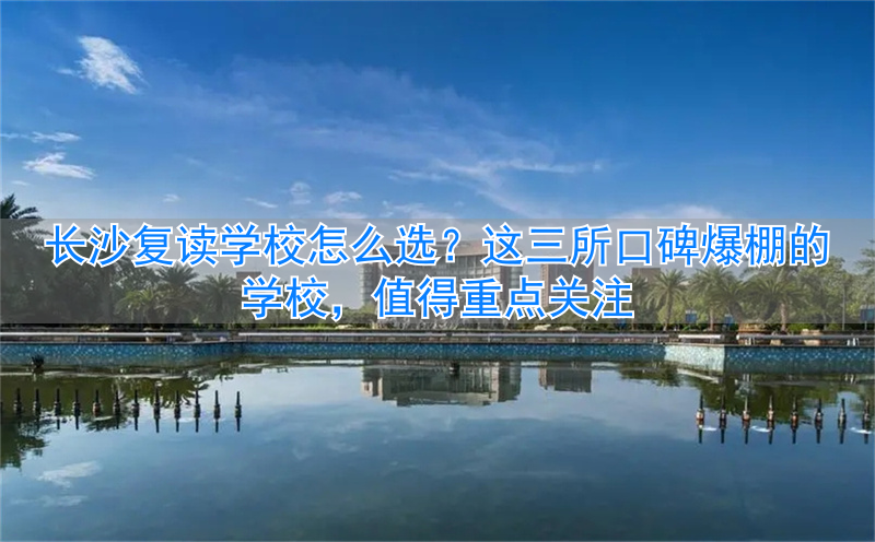 _长沙复读学校哪家强_复读长沙好的复读学校