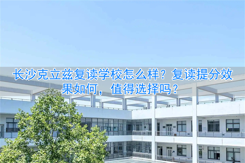 长沙克立兹复读学校怎么样 复读提分怎么样_长沙克立兹复读学校怎么样 复读提分怎么样_