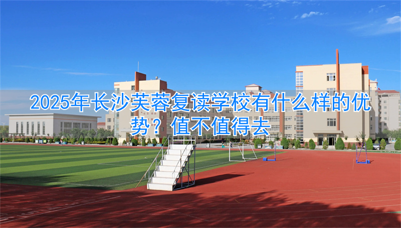 长沙芙蓉复读学校怎么样__长沙市芙蓉区复读学校