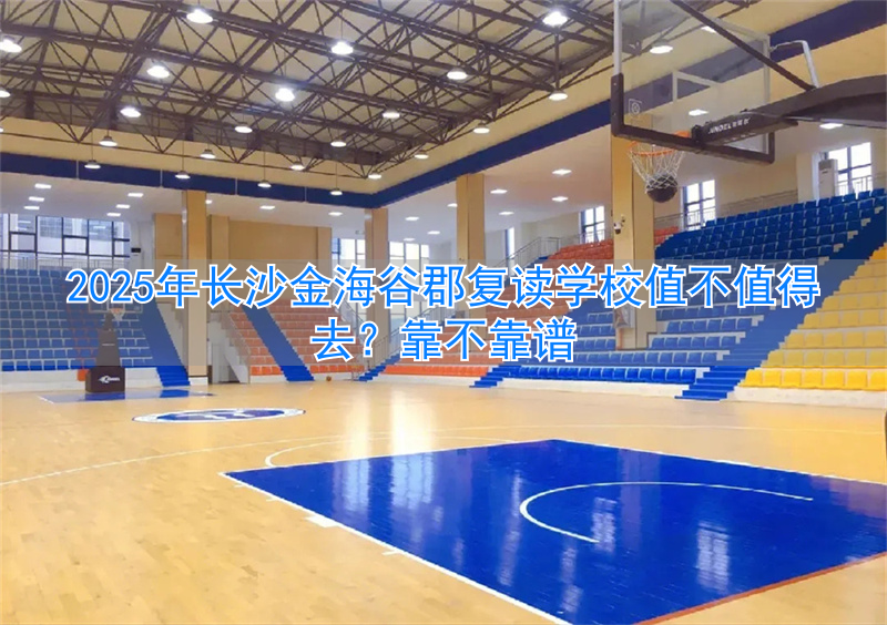 _2024年长沙金海谷郡复读学校值不值得去？靠不靠谱_2024年长沙金海谷郡复读学校值不值得去？靠不靠谱