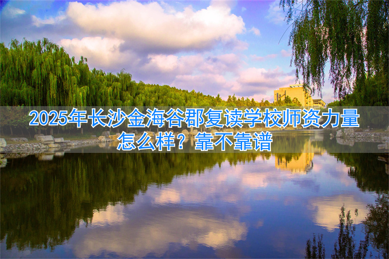 _2024年长沙金海谷郡复读学校师资力量怎么样？靠不靠谱_2024年长沙金海谷郡复读学校师资力量怎么样？靠不靠谱
