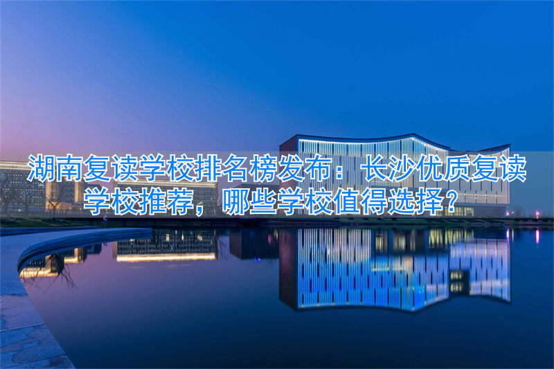湖南省最好的复读学校排名_湖南长沙高考复读学校排名_