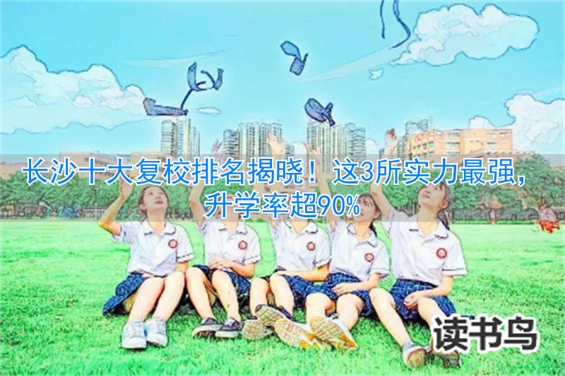 长沙复读学校排名前三的__2021年长沙复读学校推荐