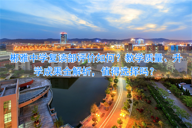 _郴州市郴雅中学复读部评价怎么样?_郴州市郴雅中学复读部评价怎么样?