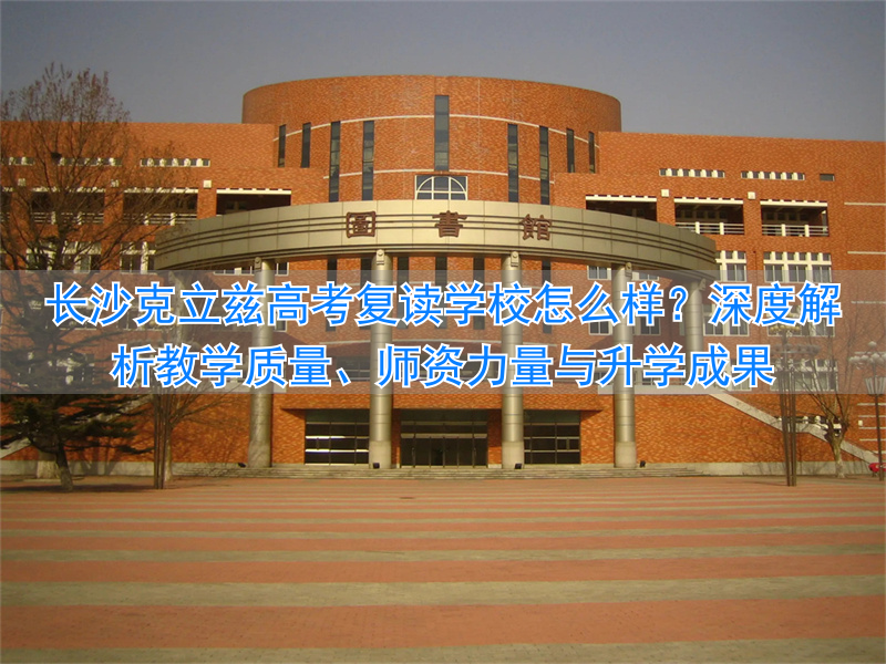 长沙克立兹高考复读学校好不好_长沙克立兹高考复读学校好不好_