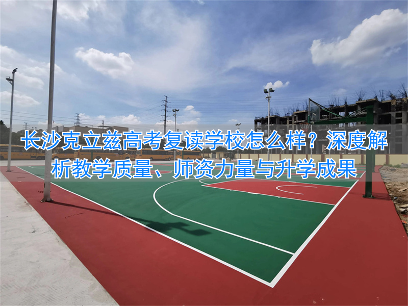 长沙克立兹高考复读学校好不好_长沙克立兹高考复读学校好不好_