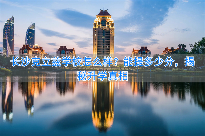 长沙克立兹学校怎么样 能提多少分__长沙克立兹学校怎么样 能提多少分