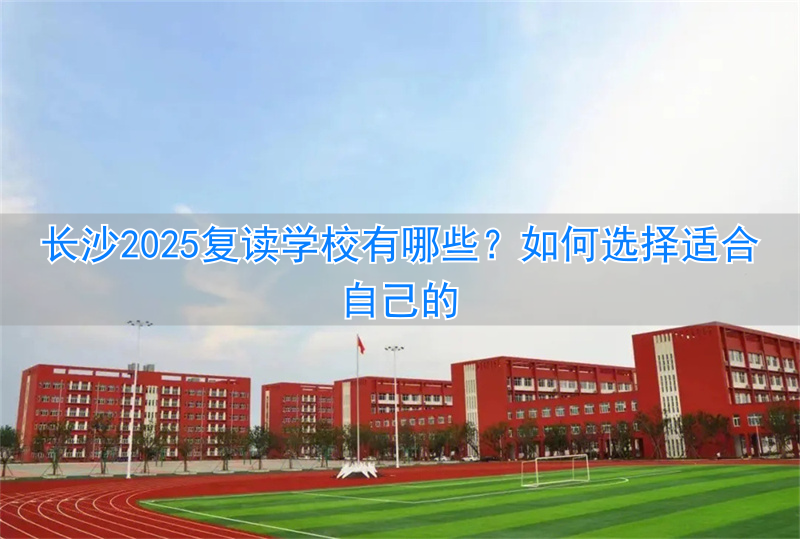 长沙复读的学校_2021年长沙复读学校推荐_
