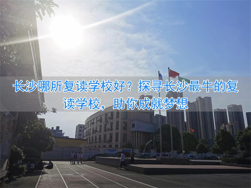 长沙复读学校哪个好_长沙好的复读班_