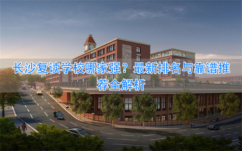 长沙复读学校排名前三的_2021年长沙复读学校推荐_