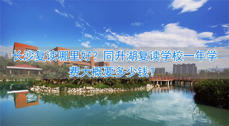 长沙同升湖学校复读一年多少钱__长沙复读学校同升湖2020