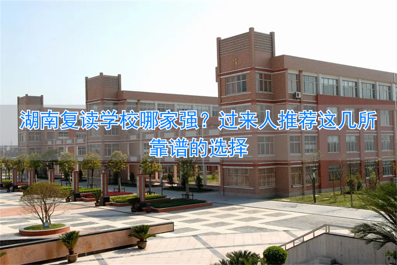 湖南好的复读学校__湖南复读学校哪个好