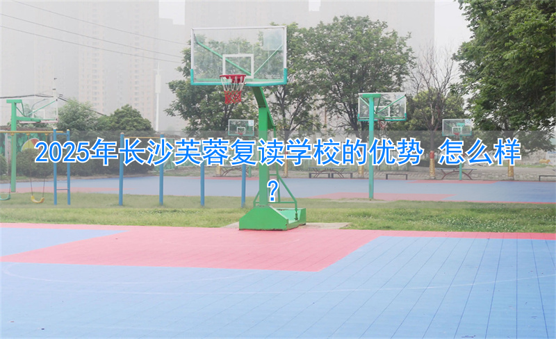 长沙芙蓉复读学校怎么样__长沙芙蓉学校是公立学校吗