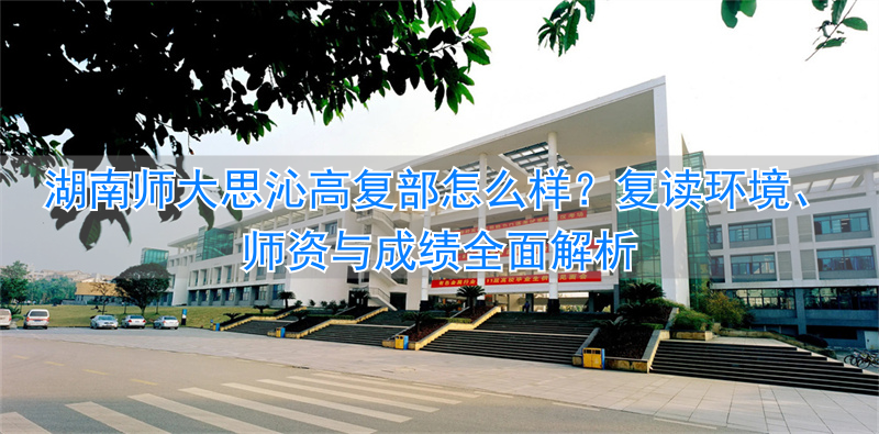 _湖师大思沁中学复读部_湖南师大思沁学校复读