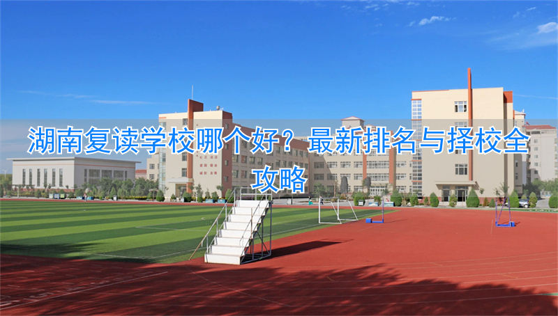 湖南复读班排名__湖南哪所复读学校最好