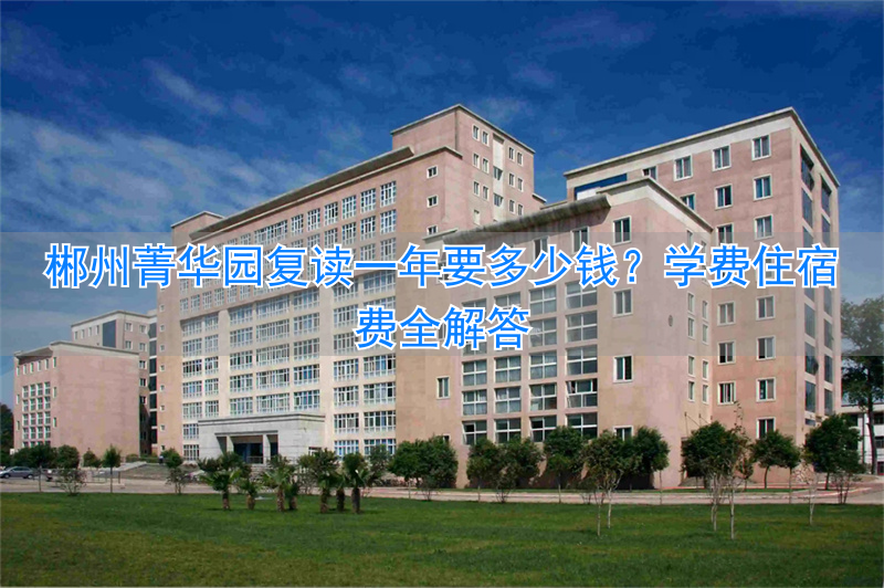 郴州菁华园学校复读班__郴州菁华园复读学费一览表