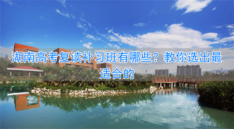 湖南高考复读学校哪所好_湖南高考复读班哪里最好_
