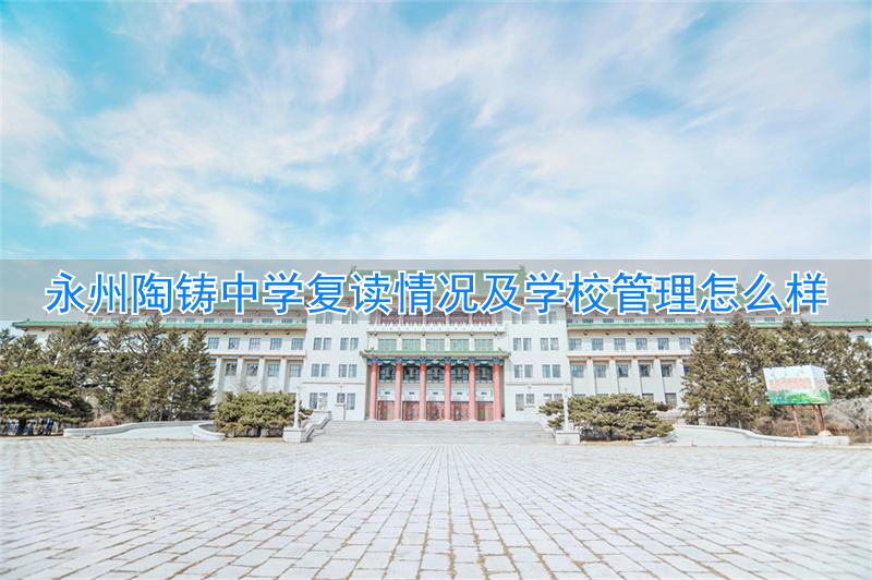 _永州陶铸中学复读怎么样，学校管理如何_永州陶铸中学复读怎么样，学校管理如何