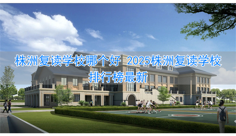 湖南株洲复读学校排行榜_株洲最好的复读学校_