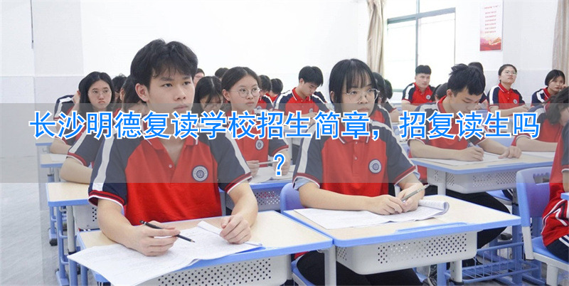 长沙市明德中学招复读生吗__长沙明德中学复读班招生简章