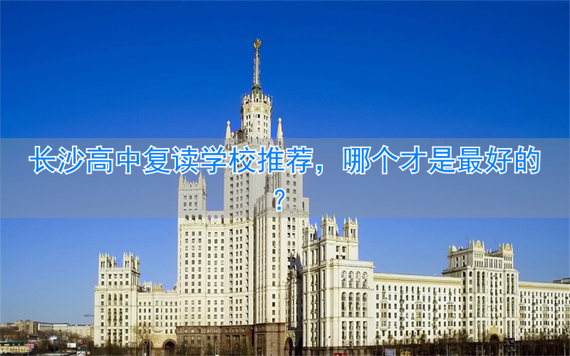 长沙复读高中考名校_长沙最好的高中复读学校_