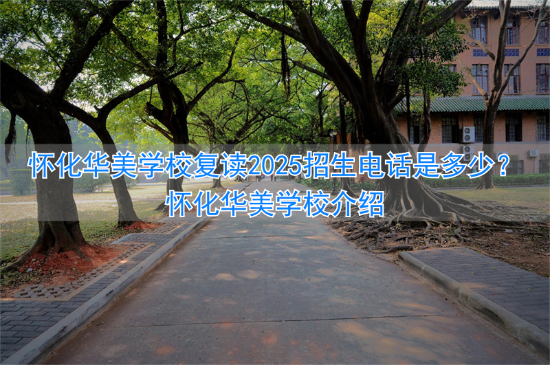 怀化华美学校招生办电话_怀化华美学校2021招生电话_